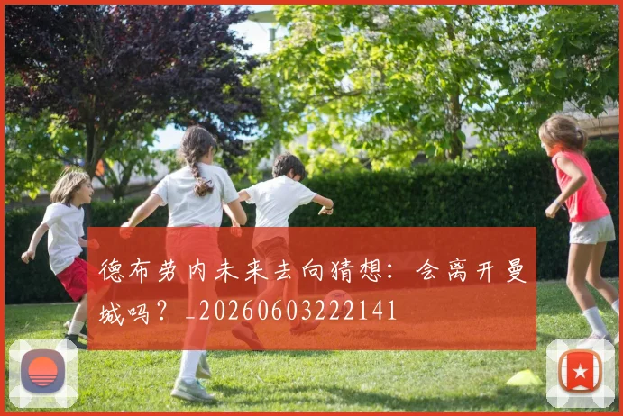 德布劳内未来去向猜想:会离开曼城吗?_20260603222141