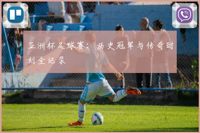 亚洲杯足球赛:历史冠军与传奇时刻全记录
