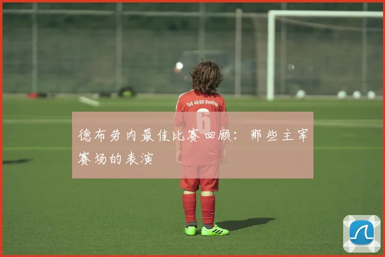 德布劳内最佳比赛回顾：那些主宰赛场的表演