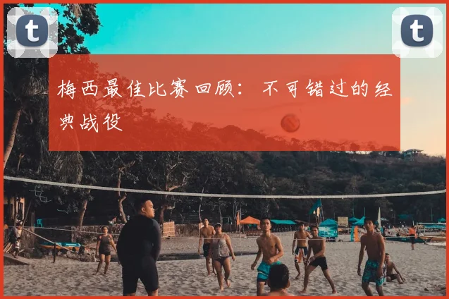 梅西最佳比赛回顾:不可错过的经典战役