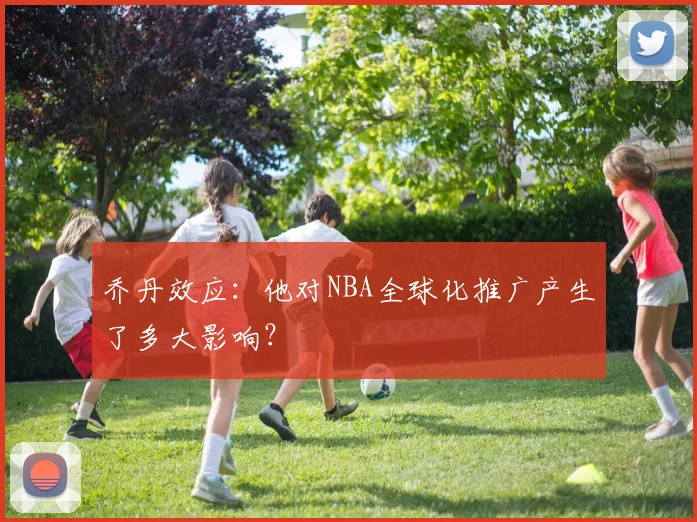 乔丹效应：他对NBA全球化推广产生了多大影响？