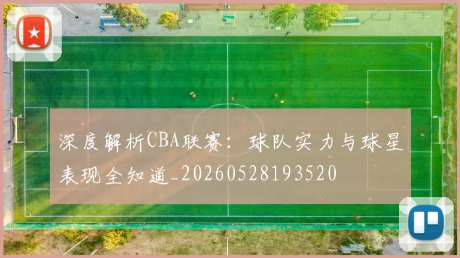 深度解析CBA联赛：球队实力与球星表现全知道_20260528193520