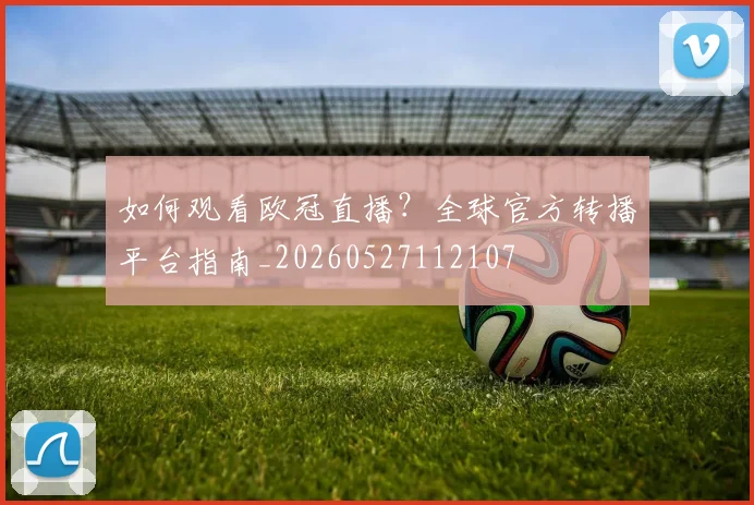 如何观看欧冠直播?全球官方转播平台指南_20260527112107