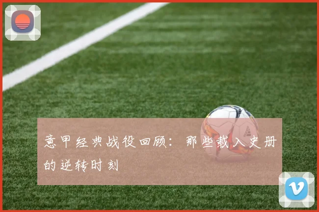 意甲经典战役回顾:那些载入史册的逆转时刻