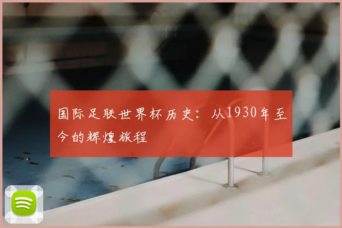 国际足联世界杯历史:从1930年至今的辉煌旅程