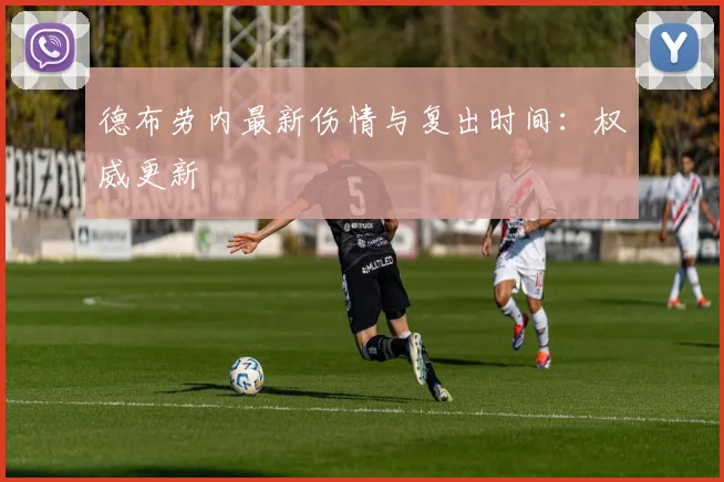 德布劳内最新伤情与复出时间:权威更新