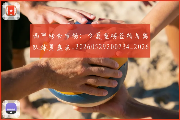 西甲转会市场：今夏重磅签约与离队球员盘点_20260529200734_20260703181935