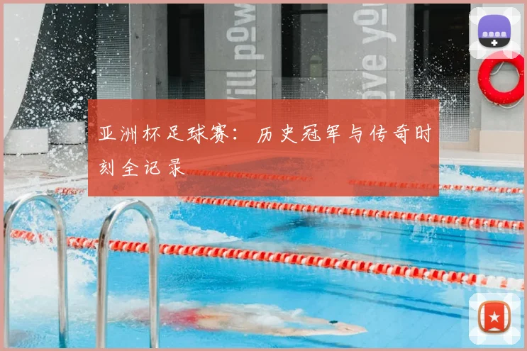 亚洲杯足球赛：历史冠军与传奇时刻全记录