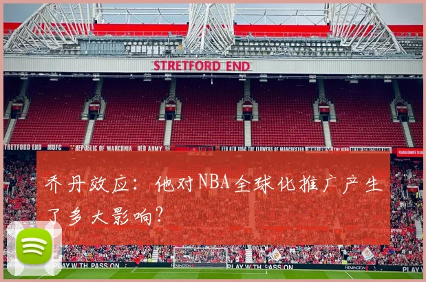 乔丹效应:他对NBA全球化推广产生了多大影响?