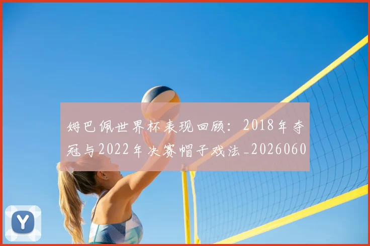 姆巴佩世界杯表现回顾:2018年夺冠与2022年决赛帽子戏法_20260601134111