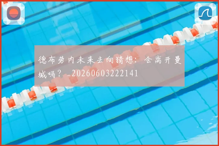 德布劳内未来去向猜想：会离开曼城吗？_20260603222141