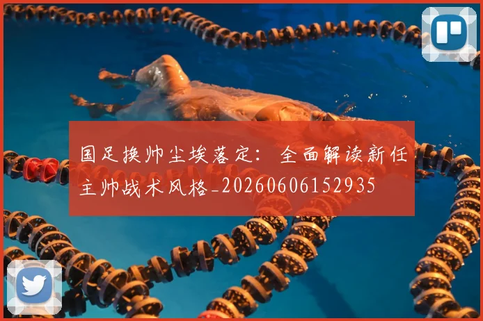 国足换帅尘埃落定：全面解读新任主帅战术风格_20260606152935